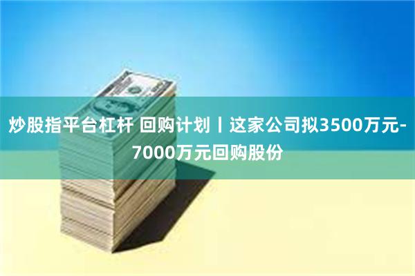 炒股指平台杠杆 回购计划丨这家公司拟3500万元-7000万元回购股份