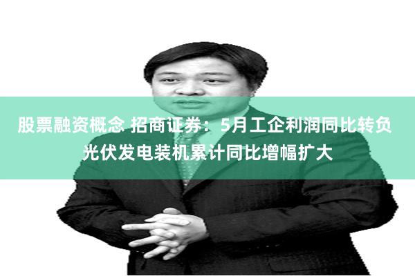 股票融资概念 招商证券：5月工企利润同比转负 光伏发电装机累计同比增幅扩大