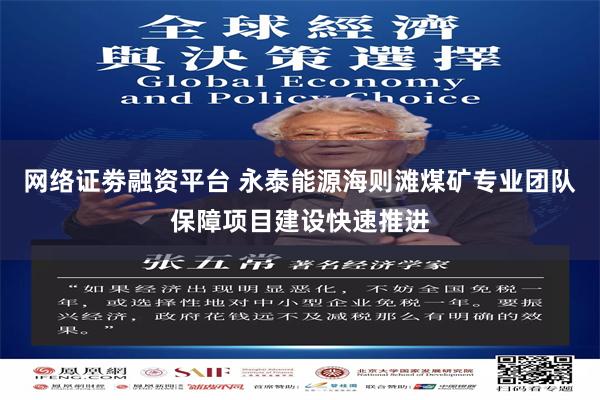 网络证劵融资平台 永泰能源海则滩煤矿专业团队保障项目建设快速推进