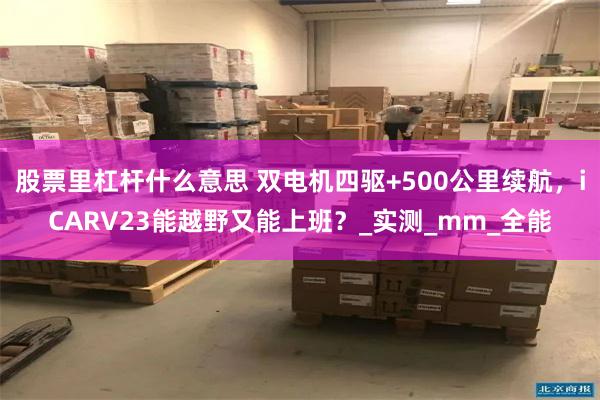 股票里杠杆什么意思 双电机四驱+500公里续航，iCARV23能越野又能上班？_实测_mm_全能