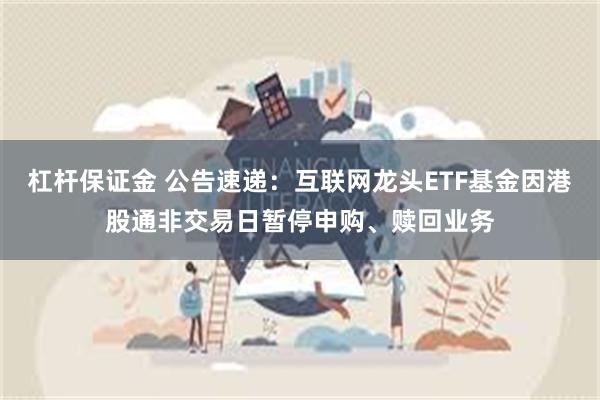 杠杆保证金 公告速递：互联网龙头ETF基金因港股通非交易日暂停申购、赎回业务