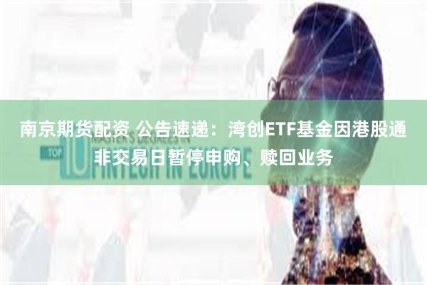 南京期货配资 公告速递：湾创ETF基金因港股通非交易日暂停申购、赎回业务