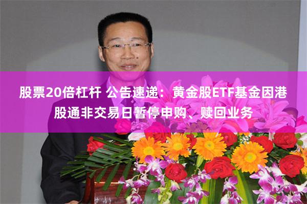 股票20倍杠杆 公告速递：黄金股ETF基金因港股通非交易日暂停申购、赎回业务