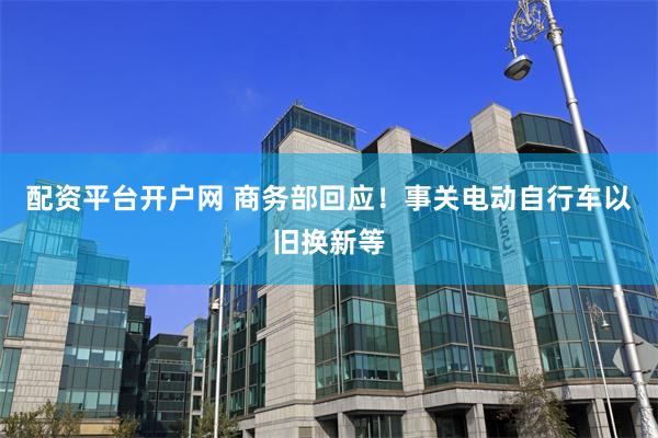 配资平台开户网 商务部回应！事关电动自行车以旧换新等