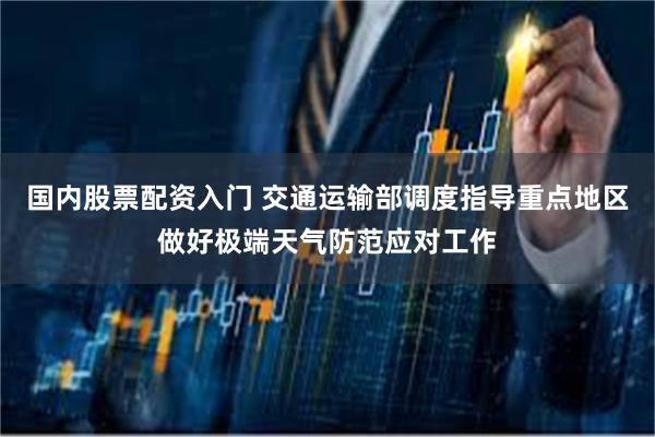国内股票配资入门 交通运输部调度指导重点地区做好极端天气防范应对工作