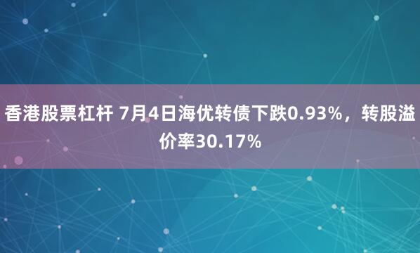 香港股票杠杆 7月4日海优转债下跌0.93%，转股溢价率30.17%