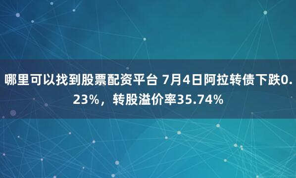 哪里可以找到股票配资平台 7月4日阿拉转债下跌0.23%，转股溢价率35.74%