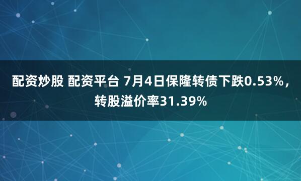 配资炒股 配资平台 7月4日保隆转债下跌0.53%，转股溢价率31.39%