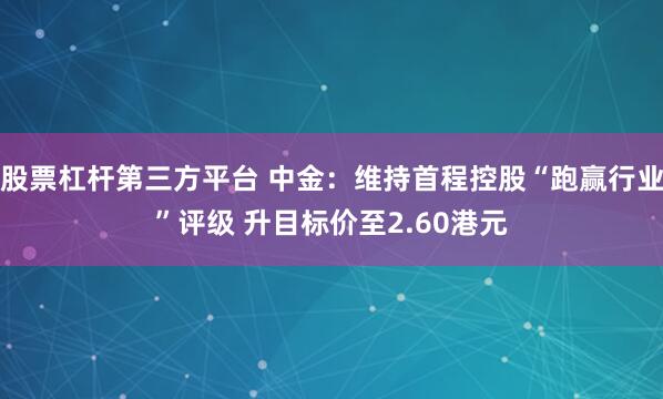 股票杠杆第三方平台 中金：维持首程控股“跑赢行业”评级 升目标价至2.60港元