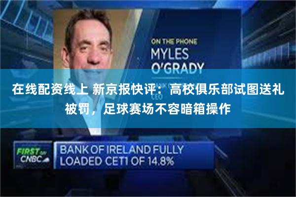 在线配资线上 新京报快评：高校俱乐部试图送礼被罚，足球赛场不容暗箱操作