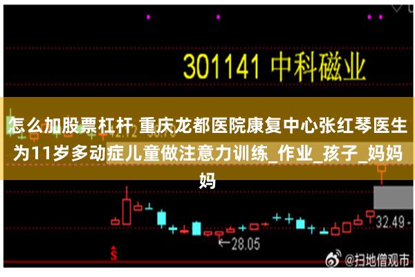 怎么加股票杠杆 重庆龙都医院康复中心张红琴医生为11岁多动症儿童做注意力训练_作业_孩子_妈妈