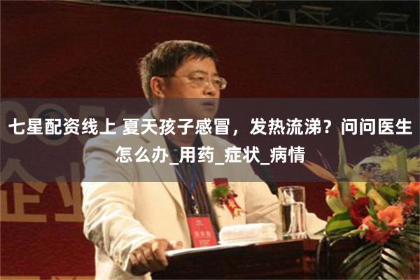 七星配资线上 夏天孩子感冒，发热流涕？问问医生怎么办_用药_症状_病情