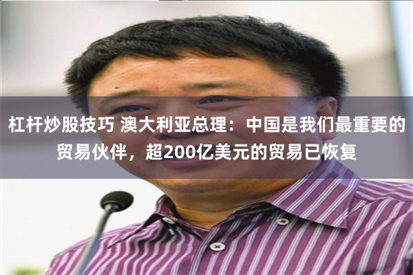 杠杆炒股技巧 澳大利亚总理：中国是我们最重要的贸易伙伴，超200亿美元的贸易已恢复