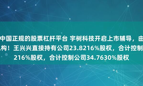 中国正规的股票杠杆平台 宇树科技开启上市辅导，由中信证券担任辅导机构！王兴兴直接持有公司23.8216%股权，合计控制公司34.7630%股权
