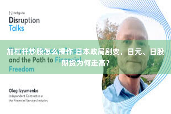 加杠杆炒股怎么操作 日本政局剧变，日元、日股期货为何走高？