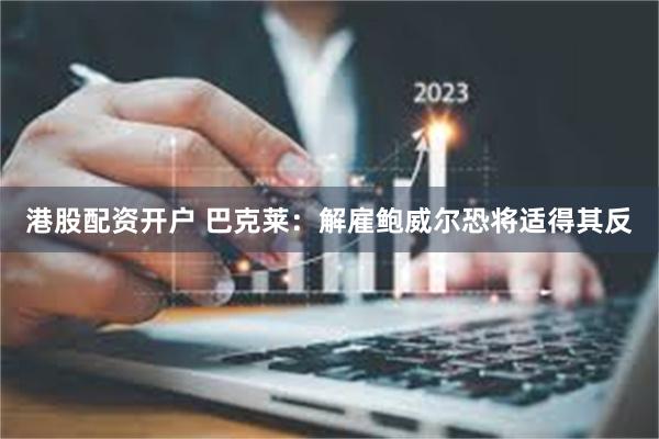 港股配资开户 巴克莱：解雇鲍威尔恐将适得其反