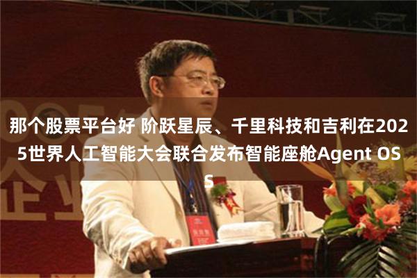 那个股票平台好 阶跃星辰、千里科技和吉利在2025世界人工智能大会联合发布智能座舱Agent OS