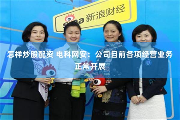 怎样炒股配资 电科网安：公司目前各项经营业务正常开展