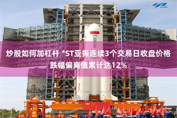炒股如何加杠杆 *ST亚振连续3个交易日收盘价格跌幅偏离值累计达12%