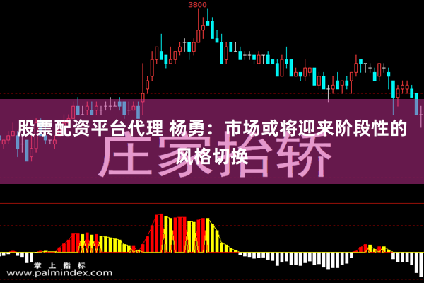 股票配资平台代理 杨勇：市场或将迎来阶段性的风格切换