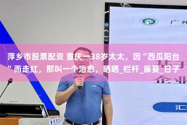萍乡市股票配资 重庆一38岁太太，因“西瓜阳台”而走红，那叫一个治愈，晒晒_栏杆_藤蔓_日子