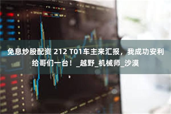 免息炒股配资 212 T01车主来汇报，我成功安利给哥们一台！_越野_机械师_沙漠