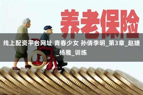 线上配资平台网址 青春少女 孙倩李明_第3章_赵婕_杨雅_训练