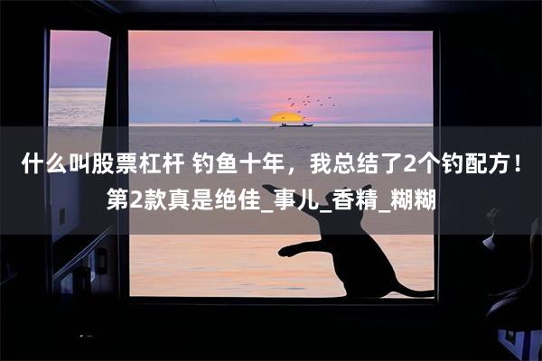 什么叫股票杠杆 钓鱼十年，我总结了2个钓配方！第2款真是绝佳_事儿_香精_糊糊