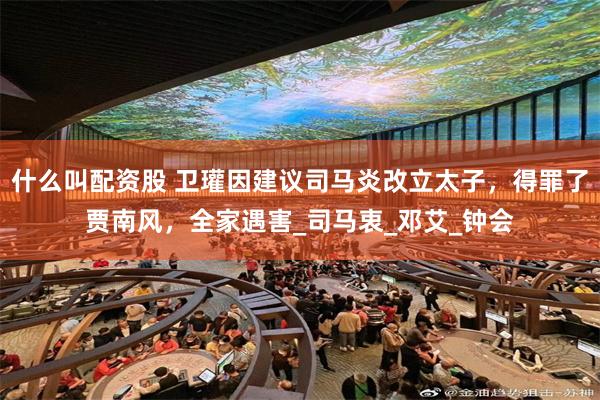 什么叫配资股 卫瓘因建议司马炎改立太子，得罪了贾南风，全家遇害_司马衷_邓艾_钟会