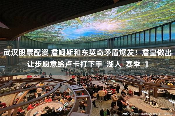 武汉股票配资 詹姆斯和东契奇矛盾爆发！詹皇做出让步愿意给卢卡打下手_湖人_赛季_1