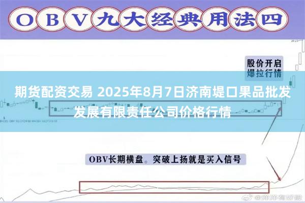 期货配资交易 2025年8月7日济南堤口果品批发发展有限责任公司价格行情