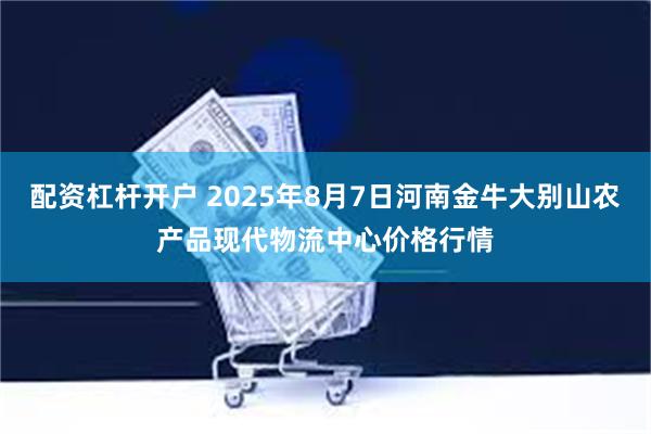配资杠杆开户 2025年8月7日河南金牛大别山农产品现代物流中心价格行情
