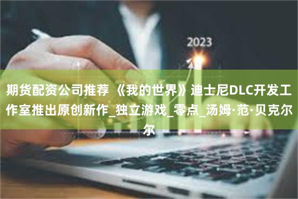 期货配资公司推荐 《我的世界》迪士尼DLC开发工作室推出原创新作_独立游戏_零点_汤姆·范·贝克尔
