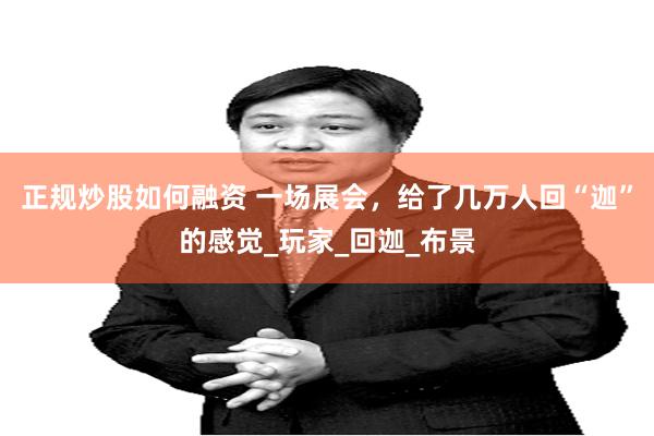 正规炒股如何融资 一场展会，给了几万人回“迦”的感觉_玩家_回迦_布景