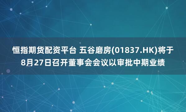 恒指期货配资平台 五谷磨房(01837.HK)将于8月27日召开董事会会议以审批中期业绩
