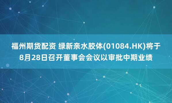 福州期货配资 绿新亲水胶体(01084.HK)将于8月28日召开董事会会议以审批中期业绩