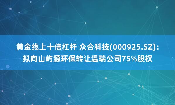 黄金线上十倍杠杆 众合科技(000925.SZ)：拟向山屿源环保转让温瑞公司75%股权
