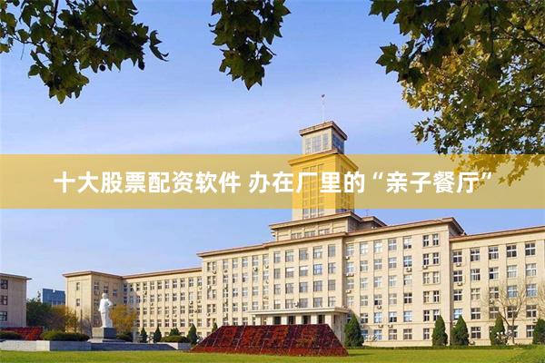十大股票配资软件 办在厂里的“亲子餐厅”