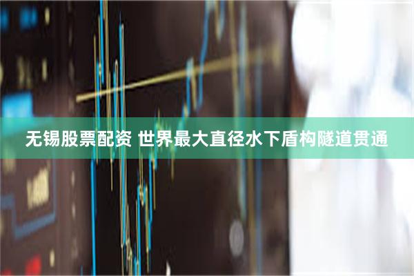 无锡股票配资 世界最大直径水下盾构隧道贯通