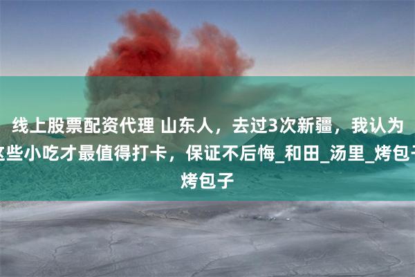 线上股票配资代理 山东人，去过3次新疆，我认为这些小吃才最值得打卡，保证不后悔_和田_汤里_烤包子