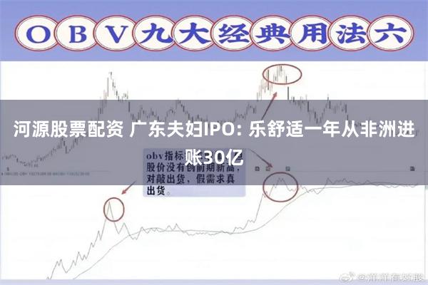 河源股票配资 广东夫妇IPO: 乐舒适一年从非洲进账30亿