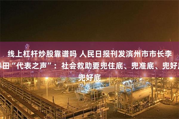 线上杠杆炒股靠谱吗 人民日报刊发滨州市市长李春田“代表之声”：社会救助要兜住底、兜准底、兜好底