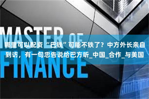 哪里可以配资 “巴铁”可能不铁了？中方外长亲自到访，有一句忠告说给巴方听_中国_合作_与美国