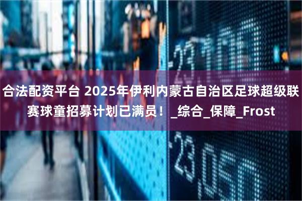 合法配资平台 2025年伊利内蒙古自治区足球超级联赛球童招募计划已满员！_综合_保障_Frost