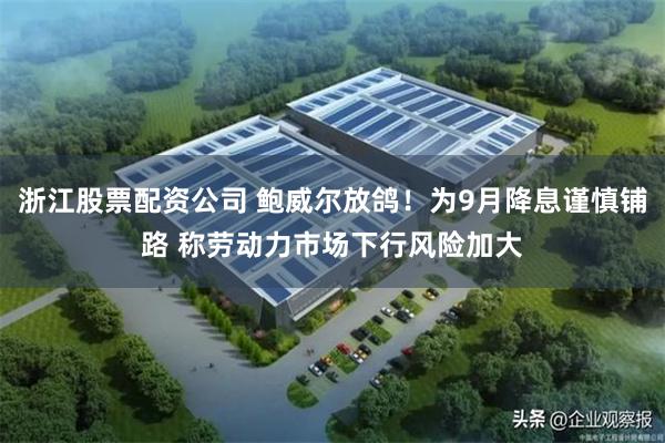 浙江股票配资公司 鲍威尔放鸽！为9月降息谨慎铺路 称劳动力市场下行风险加大