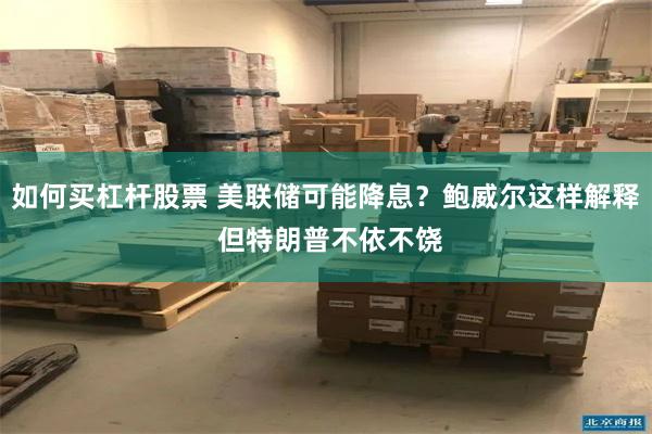 如何买杠杆股票 美联储可能降息？鲍威尔这样解释 但特朗普不依不饶