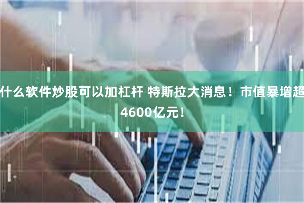 什么软件炒股可以加杠杆 特斯拉大消息！市值暴增超4600亿元！