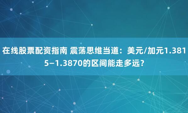 在线股票配资指南 震荡思维当道：美元/加元1.3815—1.3870的区间能走多远？