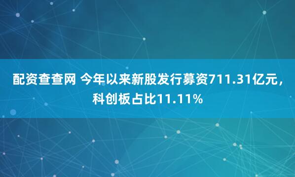 配资查查网 今年以来新股发行募资711.31亿元，科创板占比11.11%