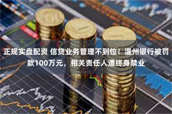 正规实盘配资 信贷业务管理不到位！温州银行被罚款100万元，相关责任人遭终身禁业